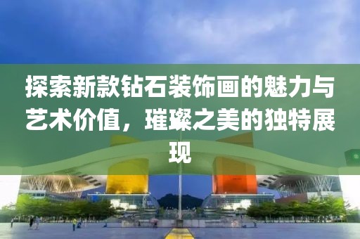 探索新款鉆石裝飾畫的魅力與藝術(shù)價值，璀璨之美的獨(dú)特展現(xiàn)