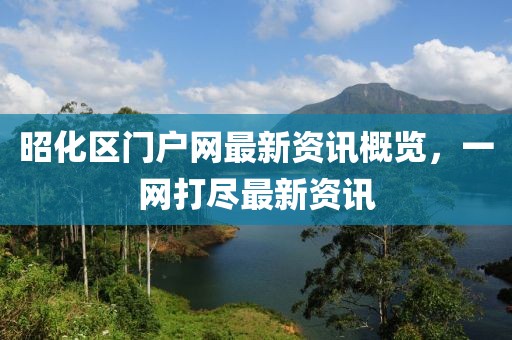 昭化區(qū)門戶網(wǎng)最新資訊概覽，一網(wǎng)打盡最新資訊