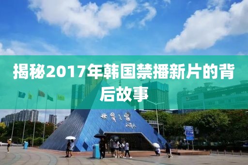 揭秘2017年韓國禁播新片的背后故事