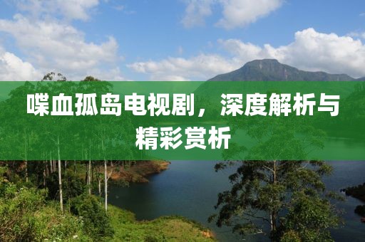 喋血孤島電視劇，深度解析與精彩賞析