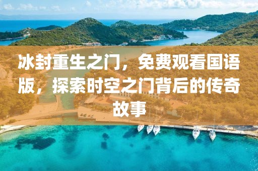 冰封重生之門(mén)，免費(fèi)觀看國(guó)語(yǔ)版，探索時(shí)空之門(mén)背后的傳奇故事