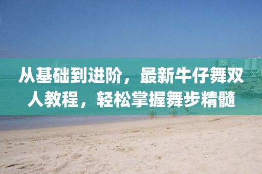 從基礎(chǔ)到進(jìn)階，最新牛仔舞雙人教程，輕松掌握舞步精髓