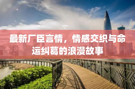 最新廠臣言情，情感交織與命運(yùn)糾葛的浪漫故事