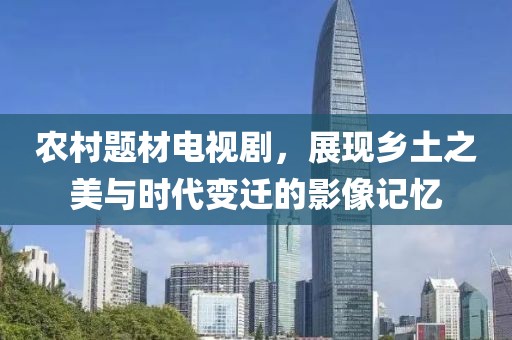 農(nóng)村題材電視劇，展現(xiàn)鄉(xiāng)土之美與時(shí)代變遷的影像記憶