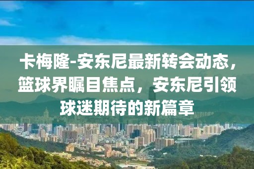 卡梅隆-安東尼最新轉(zhuǎn)會(huì)動(dòng)態(tài)，籃球界矚目焦點(diǎn)，安東尼引領(lǐng)球迷期待的新篇章