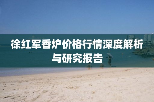 徐紅軍香爐價(jià)格行情深度解析與研究報(bào)告