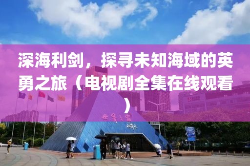 深海利劍，探尋未知海域的英勇之旅（電視劇全集在線觀看）