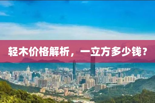 輕木價(jià)格解析，一立方多少錢？