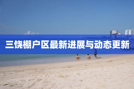 三饒棚戶區(qū)最新進(jìn)展與動態(tài)更新