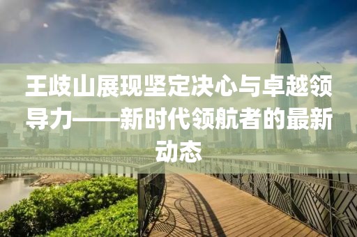 王歧山展現(xiàn)堅(jiān)定決心與卓越領(lǐng)導(dǎo)力——新時(shí)代領(lǐng)航者的最新動(dòng)態(tài)