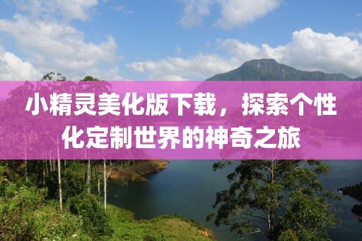 小精靈美化版下載，探索個性化定制世界的神奇之旅