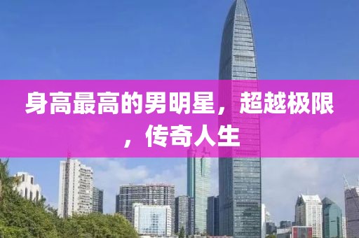 身高最高的男明星，超越極限，傳奇人生