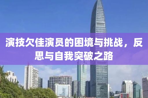 演技欠佳演員的困境與挑戰(zhàn)，反思與自我突破之路