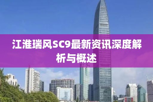 江淮瑞風(fēng)SC9最新資訊深度解析與概述