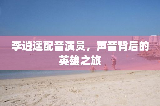 李逍遙配音演員，聲音背后的英雄之旅