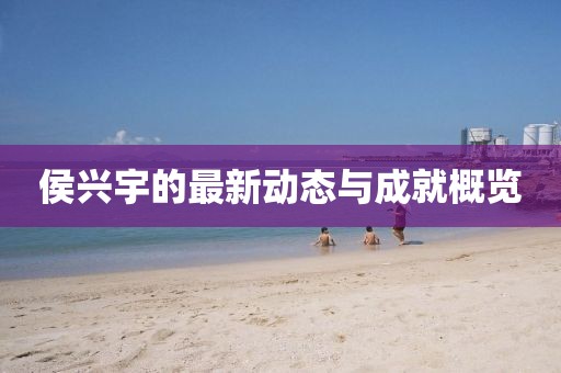 侯興宇的最新動態(tài)與成就概覽