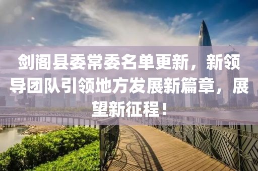劍閣縣委常委名單更新，新領(lǐng)導(dǎo)團隊引領(lǐng)地方發(fā)展新篇章，展望新征程！