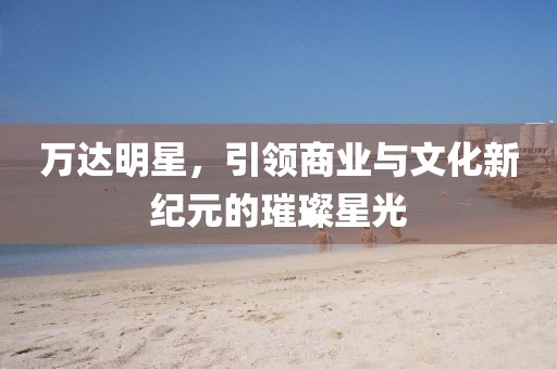 萬達(dá)明星，引領(lǐng)商業(yè)與文化新紀(jì)元的璀璨星光