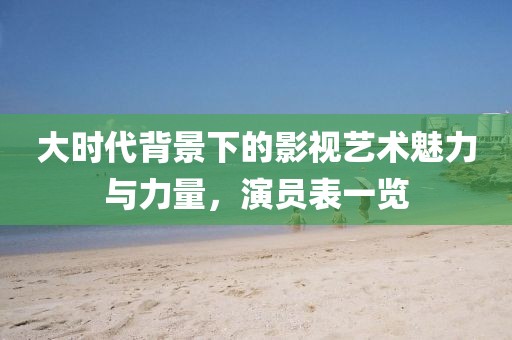 大時(shí)代背景下的影視藝術(shù)魅力與力量，演員表一覽