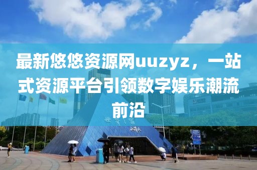 最新悠悠資源網(wǎng)uuzyz，一站式資源平臺(tái)引領(lǐng)數(shù)字娛樂(lè)潮流前沿