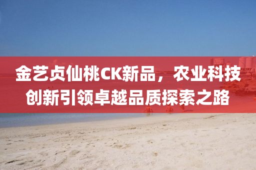 金藝貞仙桃CK新品，農(nóng)業(yè)科技創(chuàng)新引領(lǐng)卓越品質(zhì)探索之路