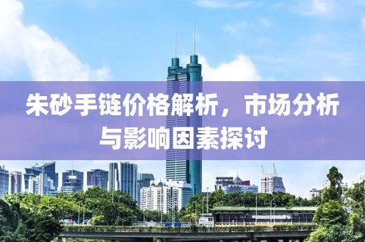 朱砂手鏈價格解析，市場分析與影響因素探討