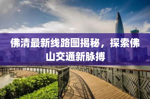 佛清最新線路圖揭秘，探索佛山交通新脈搏