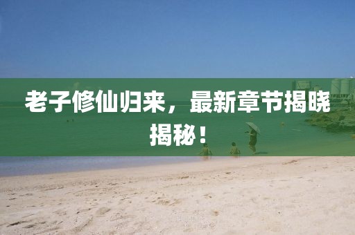 老子修仙歸來(lái)，最新章節(jié)揭曉揭秘！