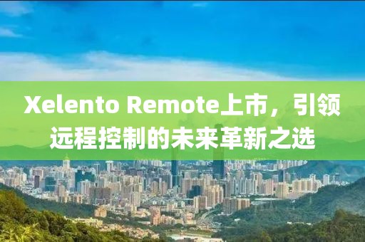 Xelento Remote上市，引領(lǐng)遠(yuǎn)程控制的未來革新之選