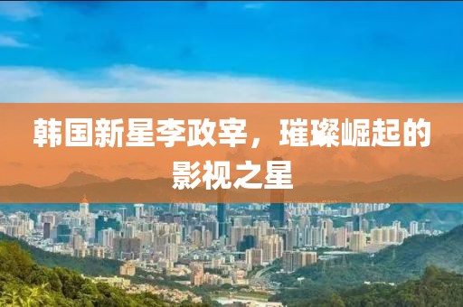 韓國新星李政宰，璀璨崛起的影視之星