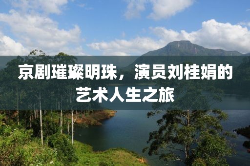 京劇璀璨明珠，演員劉桂娟的藝術人生之旅