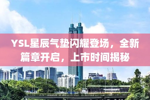 YSL星辰氣墊閃耀登場，全新篇章開啟，上市時間揭秘