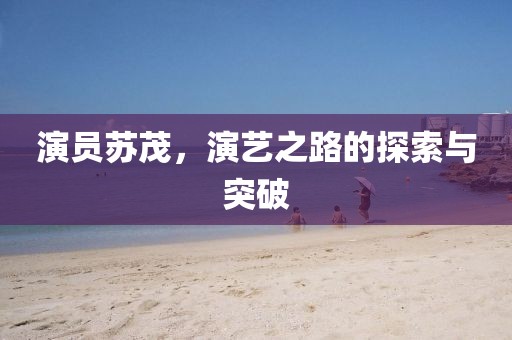 演員蘇茂，演藝之路的探索與突破