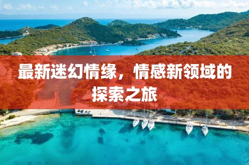 最新迷幻情緣，情感新領域的探索之旅
