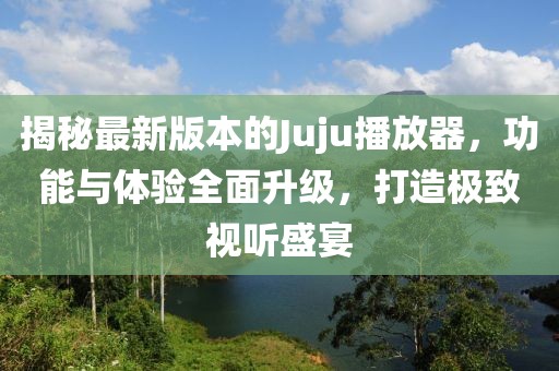 揭秘最新版本的Juju播放器，功能與體驗(yàn)全面升級(jí)，打造極致視聽盛宴