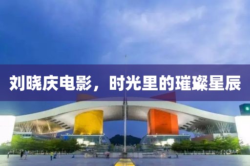 劉曉慶電影，時光里的璀璨星辰