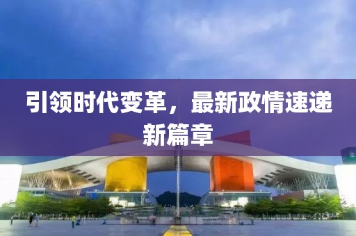 引領(lǐng)時(shí)代變革，最新政情速遞新篇章