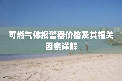 可燃?xì)怏w報(bào)警器價(jià)格及其相關(guān)因素詳解