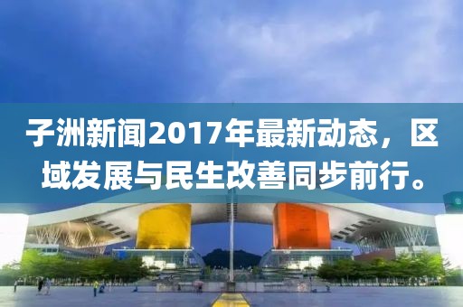 子洲新聞2017年最新動(dòng)態(tài)，區(qū)域發(fā)展與民生改善同步前行。
