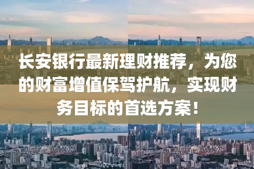 長安銀行最新理財(cái)推薦，為您的財(cái)富增值保駕護(hù)航，實(shí)現(xiàn)財(cái)務(wù)目標(biāo)的首選方案！