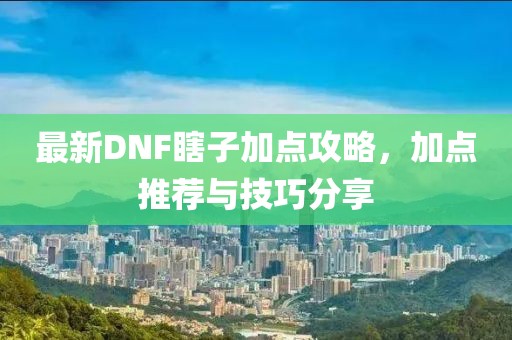 最新DNF瞎子加點攻略，加點推薦與技巧分享