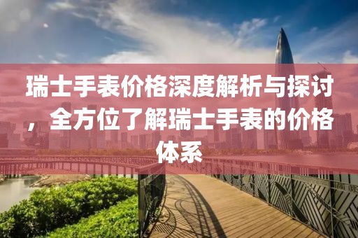 瑞士手表價(jià)格深度解析與探討，全方位了解瑞士手表的價(jià)格體系