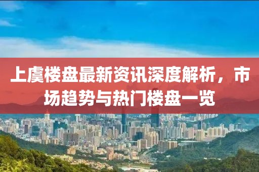 上虞樓盤最新資訊深度解析，市場趨勢與熱門樓盤一覽