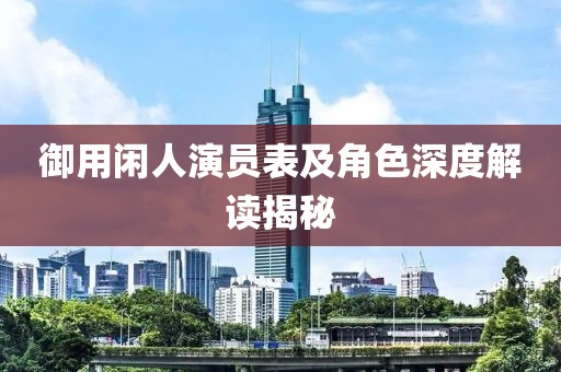 御用閑人演員表及角色深度解讀揭秘