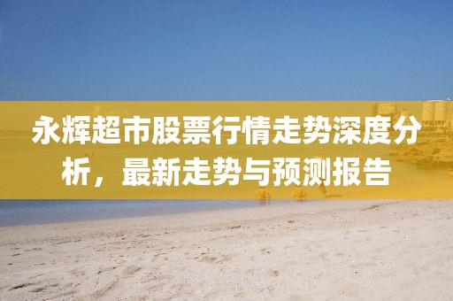 永輝超市股票行情走勢(shì)深度分析，最新走勢(shì)與預(yù)測(cè)報(bào)告