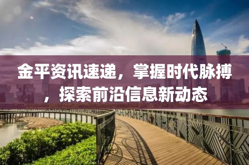 金平資訊速遞，掌握時代脈搏，探索前沿信息新動態(tài)