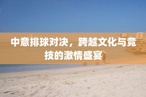 中意排球?qū)Q，跨越文化與競(jìng)技的激情盛宴