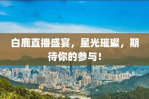 白鹿直播盛宴，星光璀璨，期待你的參與！