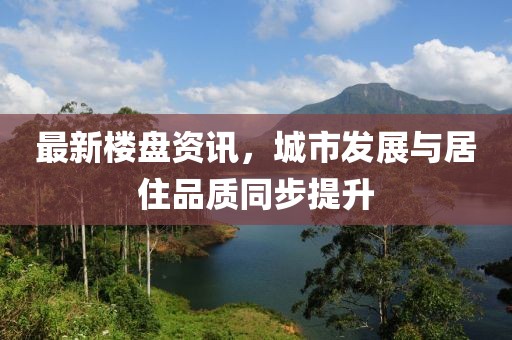 最新樓盤資訊，城市發(fā)展與居住品質(zhì)同步提升