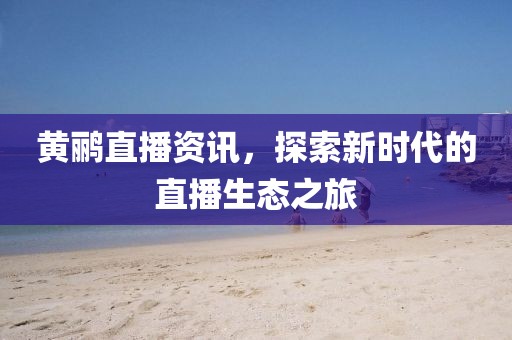 黃鸝直播資訊，探索新時代的直播生態(tài)之旅